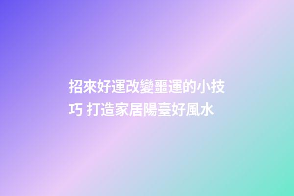 招來好運改變噩運的小技巧 打造家居陽臺好風水